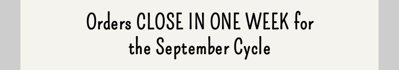 Orders CLOSE IN ONE WEEK forthe September Cycle