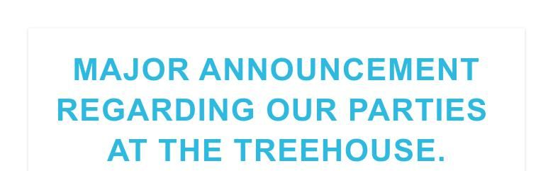 MAJOR ANNOUNCEMENT REGARDING OUR PARTIES AT THE TREEHOUSE.