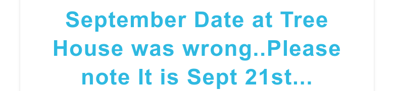 September Date at Tree House was wrong..Please note It is Sept 21st...