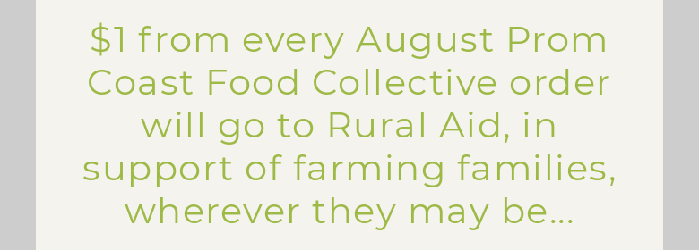 $1 from every August Prom Coast Food Collective order will go to Rural Aid, in support of farming...